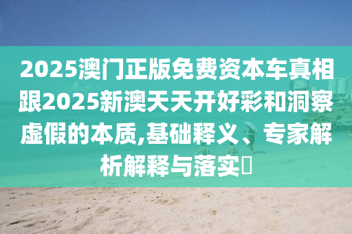 2025澳門正版免費(fèi)資本車真相跟2025新澳天天開好彩和洞察虛假的本質(zhì),基礎(chǔ)釋義、專家解析解釋與落實(shí)?