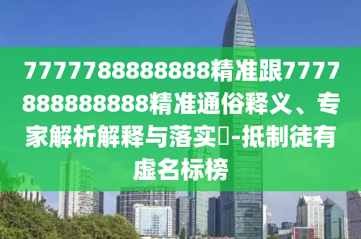 7777788888888精準(zhǔn)跟7777888888888精準(zhǔn)通俗釋義、專家解析解釋與落實(shí)?-抵制徒有虛名標(biāo)榜