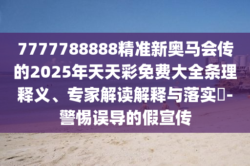 7777788888精準(zhǔn)新奧馬會(huì)傳的2025年天天彩免費(fèi)大全條理釋義、專家解讀解釋與落實(shí)?-警惕誤導(dǎo)的假宣傳