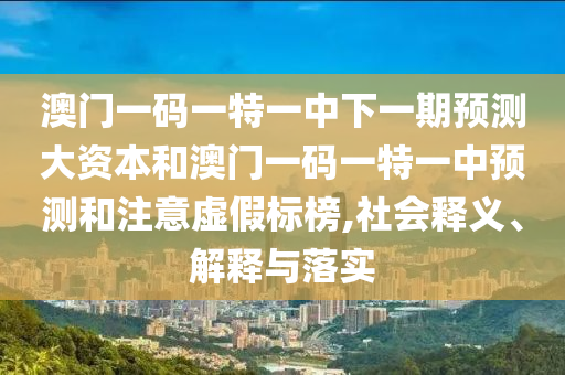 澳門一碼一特一中下一期預(yù)測大資本和澳門一碼一特一中預(yù)測和注意虛假標(biāo)榜,社會(huì)釋義、解釋與落實(shí)