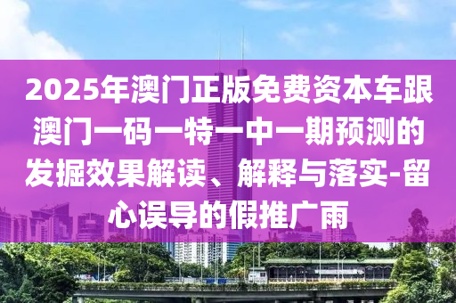 2025年澳門正版免費(fèi)資本車跟澳門一碼一特一中一期預(yù)測(cè)的發(fā)掘效果解讀、解釋與落實(shí)-留心誤導(dǎo)的假推廣雨