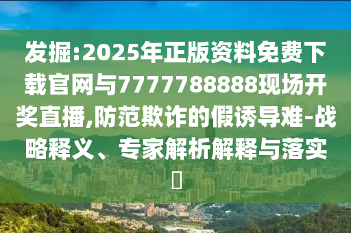 發(fā)掘:2025年正版資料免費下載官網(wǎng)與7777788888現(xiàn)場開獎直播,防范欺詐的假誘導難-戰(zhàn)略釋義、專家解析解釋與落實?