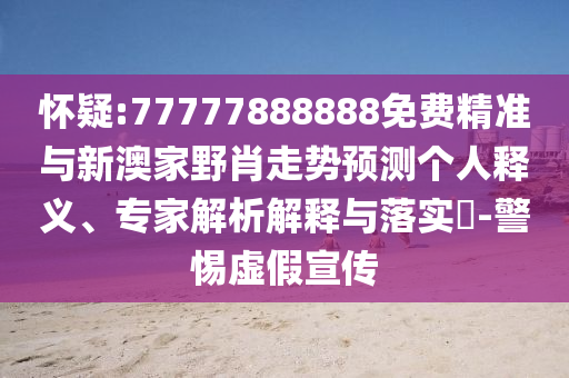 懷疑:77777888888免費精準與新澳家野肖走勢預測個人釋義、專家解析解釋與落實?-警惕虛假宣傳
