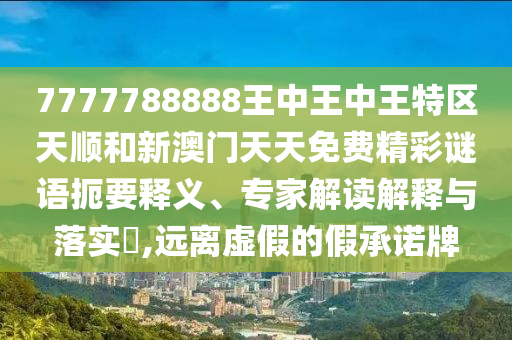 7777788888王中王中王特區(qū)天順和新澳門天天免費(fèi)精彩謎語扼要釋義、專家解讀解釋與落實(shí)?,遠(yuǎn)離虛假的假承諾牌