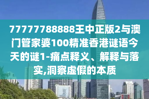 77777788888王中正版2與澳門管家婆100精準(zhǔn)香港謎語今天的謎1-痛點(diǎn)釋義、解釋與落實(shí),洞察虛假的本質(zhì)