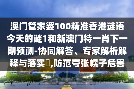澳門管家婆100精準(zhǔn)香港謎語今天的謎1和新澳門特一肖下一期預(yù)測-協(xié)同解答、專家解析解釋與落實(shí)?,防范夸張幌子危害