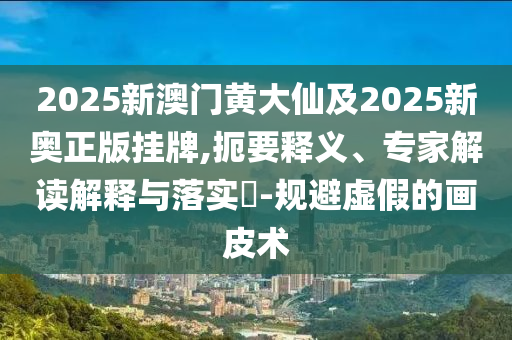 2025新澳門黃大仙及2025新奧正版掛牌,扼要釋義、專家解讀解釋與落實?-規(guī)避虛假的畫皮術