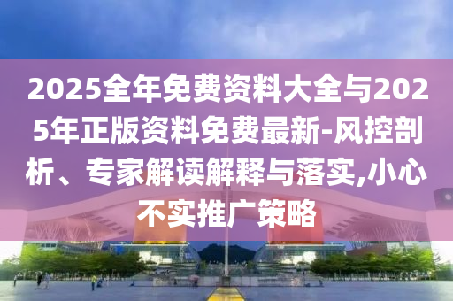 2025全年免費(fèi)資料大全與2025年正版資料免費(fèi)最新-風(fēng)控剖析、專家解讀解釋與落實(shí),小心不實(shí)推廣策略