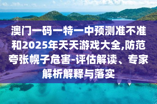 澳門一碼一特一中預(yù)測(cè)準(zhǔn)不準(zhǔn)和2025年天天游戲大全,防范夸張幌子危害-評(píng)估解讀、專家解析解釋與落實(shí)