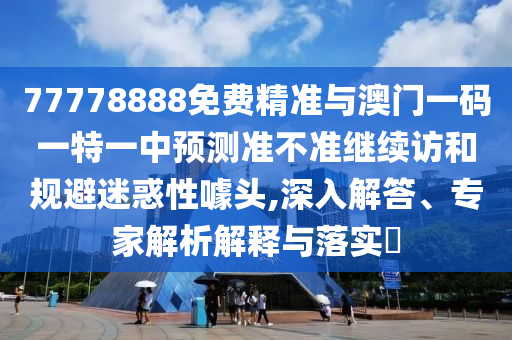 77778888免費(fèi)精準(zhǔn)與澳門(mén)一碼一特一中預(yù)測(cè)準(zhǔn)不準(zhǔn)繼續(xù)訪和規(guī)避迷惑性噱頭,深入解答、專家解析解釋與落實(shí)?