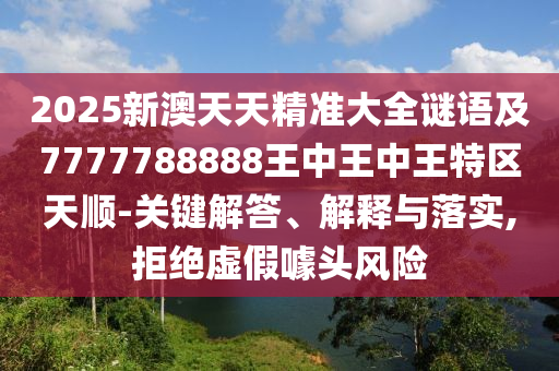 2025新澳天天精準大全謎語及7777788888王中王中王特區(qū)天順-關(guān)鍵解答、解釋與落實,拒絕虛假噱頭風險