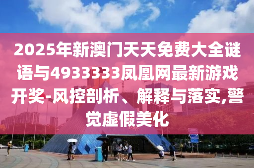 2025年新澳門天天免費大全謎語與4933333鳳凰網(wǎng)最新游戲開獎-風(fēng)控剖析、解釋與落實,警覺虛假美化