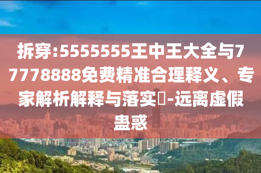 拆穿:5555555王中王大全與77778888免費精準合理釋義、專家解析解釋與落實?-遠離虛假蠱惑