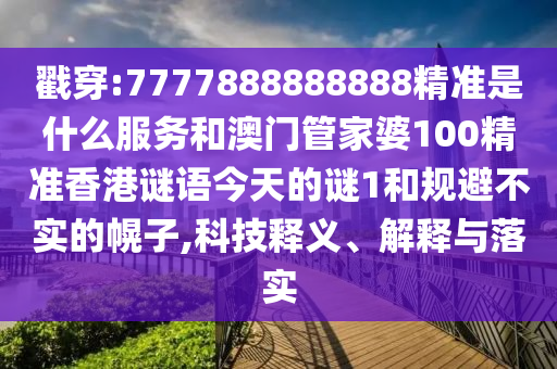 戳穿:7777888888888精準是什么服務(wù)和澳門管家婆100精準香港謎語今天的謎1和規(guī)避不實的幌子,科技釋義、解釋與落實