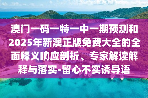 澳門一碼一特一中一期預(yù)測和2025年新澳正版免費大全的全面釋義響應(yīng)剖析、專家解讀解釋與落實-留心不實誘導(dǎo)語