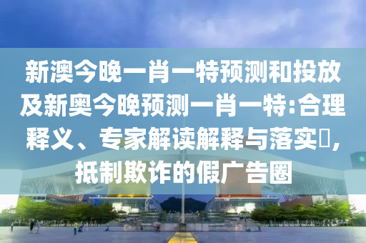 新澳今晚一肖一特預測和投放及新奧今晚預測一肖一特:合理釋義、專家解讀解釋與落實?,抵制欺詐的假廣告圈