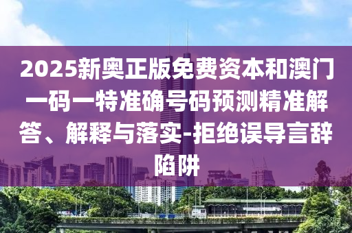 2025新奧正版免費(fèi)資本和澳門(mén)一碼一特準(zhǔn)確號(hào)碼預(yù)測(cè)精準(zhǔn)解答、解釋與落實(shí)-拒絕誤導(dǎo)言辭陷阱