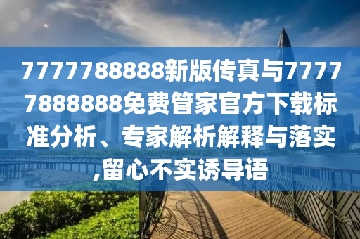 7777788888新版?zhèn)髡媾c77777888888免費管家官方下載標(biāo)準(zhǔn)分析、專家解析解釋與落實,留心不實誘導(dǎo)語