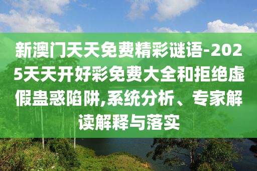 新澳門(mén)天天免費(fèi)精彩謎語(yǔ)-2025天天開(kāi)好彩免費(fèi)大全和拒絕虛假蠱惑陷阱,系統(tǒng)分析、專家解讀解釋與落實(shí)