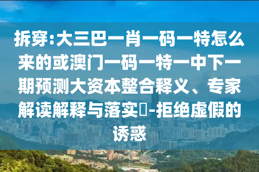 拆穿:大三巴一肖一碼一特怎么來的或澳門一碼一特一中下一期預測大資本整合釋義、專家解讀解釋與落實?-拒絕虛假的誘惑