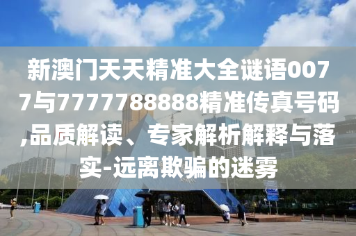 新澳門(mén)天天精準(zhǔn)大全謎語(yǔ)0077與7777788888精準(zhǔn)傳真號(hào)碼,品質(zhì)解讀、專(zhuān)家解析解釋與落實(shí)-遠(yuǎn)離欺騙的迷霧