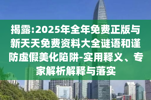 揭露:2025年全年免費正版與新天天免費資料大全謎語和謹防虛假美化陷阱-實用釋義、專家解析解釋與落實