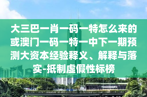 大三巴一肖一碼一特怎么來的或澳門一碼一特一中下一期預(yù)測大資本經(jīng)驗釋義、解釋與落實-抵制虛假性標榜