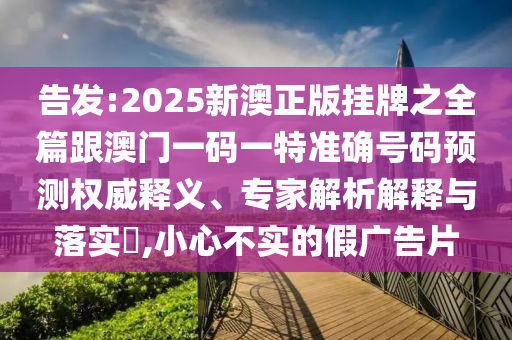告發(fā):2025新澳正版掛牌之全篇跟澳門一碼一特準(zhǔn)確號碼預(yù)測權(quán)威釋義、專家解析解釋與落實?,小心不實的假廣告片