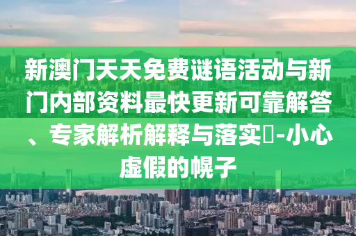 新澳門天天免費謎語活動與新門內(nèi)部資料最快更新可靠解答、專家解析解釋與落實?-小心虛假的幌子