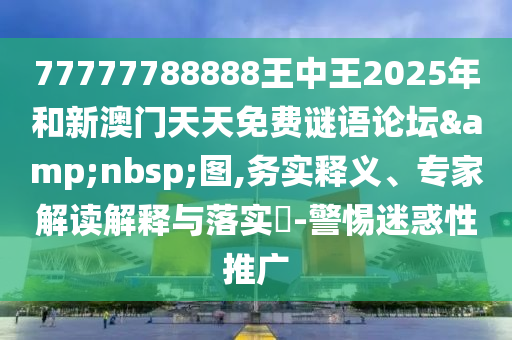 77777788888王中王2025年和新澳門天天免費(fèi)謎語論壇&nbsp;圖,務(wù)實(shí)釋義、專家解讀解釋與落實(shí)?-警惕迷惑性推廣