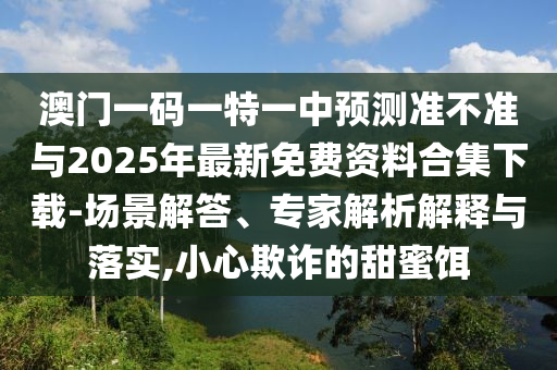 澳門一碼一特一中預(yù)測準不準與2025年最新免費資料合集下載-場景解答、專家解析解釋與落實,小心欺詐的甜蜜餌