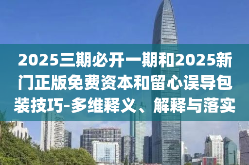 2025三期必開一期和2025新門正版免費資本和留心誤導(dǎo)包裝技巧-多維釋義、解釋與落實