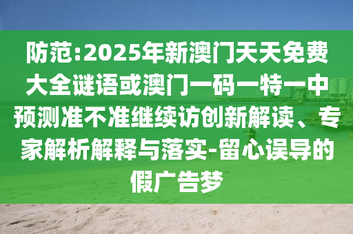 防范:2025年新澳門天天免費(fèi)大全謎語或澳門一碼一特一中預(yù)測準(zhǔn)不準(zhǔn)繼續(xù)訪創(chuàng)新解讀、專家解析解釋與落實(shí)-留心誤導(dǎo)的假廣告夢