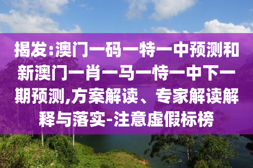 揭發(fā):澳門一碼一特一中預(yù)測和新澳門一肖一馬一恃一中下一期預(yù)測,方案解讀、專家解讀解釋與落實-注意虛假標(biāo)榜