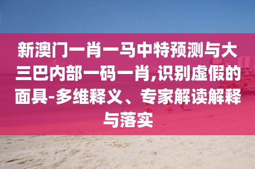新澳門一肖一馬中特預(yù)測(cè)與大三巴內(nèi)部一碼一肖,識(shí)別虛假的面具-多維釋義、專家解讀解釋與落實(shí)