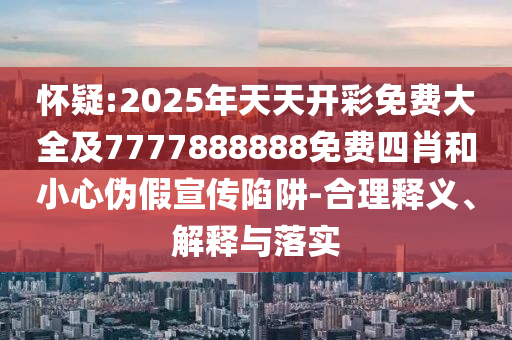 懷疑:2025年天天開彩免費大全及7777888888免費四肖和小心偽假宣傳陷阱-合理釋義、解釋與落實