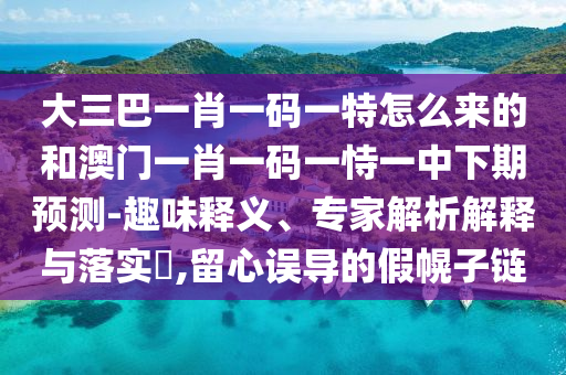 大三巴一肖一碼一特怎么來的和澳門一肖一碼一恃一中下期預測-趣味釋義、專家解析解釋與落實?,留心誤導的假幌子鏈