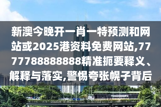 新澳今晚開一肖一特預(yù)測和網(wǎng)站或2025港資料免費(fèi)網(wǎng)站,7777788888888精準(zhǔn)扼要釋義、解釋與落實(shí),警惕夸張幌子背后