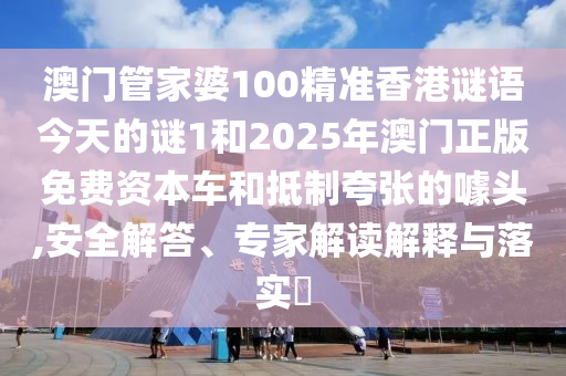 澳門管家婆100精準香港謎語今天的謎1和2025年澳門正版免費資本車和抵制夸張的噱頭,安全解答、專家解讀解釋與落實?
