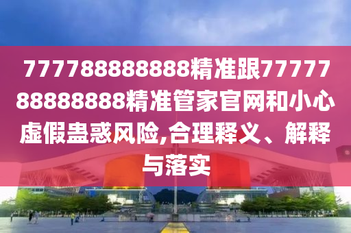 777788888888精準(zhǔn)跟7777788888888精準(zhǔn)管家官網(wǎng)和小心虛假蠱惑風(fēng)險(xiǎn),合理釋義、解釋與落實(shí)