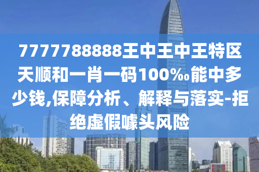 7777788888王中王中王特區(qū)天順和一肖一碼100‰能中多少錢(qián),保障分析、解釋與落實(shí)-拒絕虛假噱頭風(fēng)險(xiǎn)