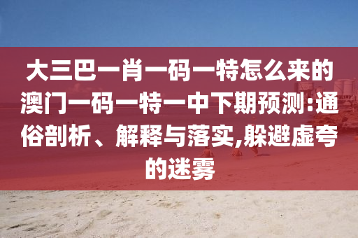 大三巴一肖一碼一特怎么來(lái)的澳門一碼一特一中下期預(yù)測(cè):通俗剖析、解釋與落實(shí),躲避虛夸的迷霧