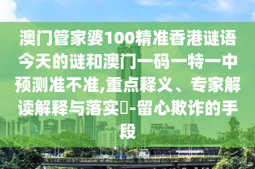 澳門管家婆100精準香港謎語今天的謎和澳門一碼一特一中預(yù)測準不準,重點釋義、專家解讀解釋與落實?-留心欺詐的手段