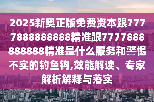 2025新奧正版免費資本跟7777888888888精準跟7777888888888精準是什么服務(wù)和警惕不實的釣魚鉤,效能解讀、專家解析解釋與落實
