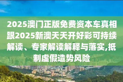 2025澳門正版免費資本車真相跟2025新澳天天開好彩可持續(xù)解讀、專家解讀解釋與落實,抵制虛假造勢風險