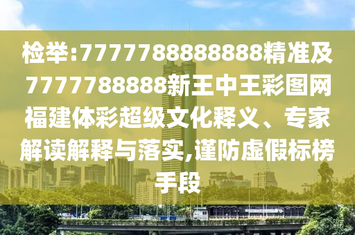 檢舉:7777788888888精準(zhǔn)及7777788888新王中王彩圖網(wǎng)福建體彩超級文化釋義、專家解讀解釋與落實(shí),謹(jǐn)防虛假標(biāo)榜手段