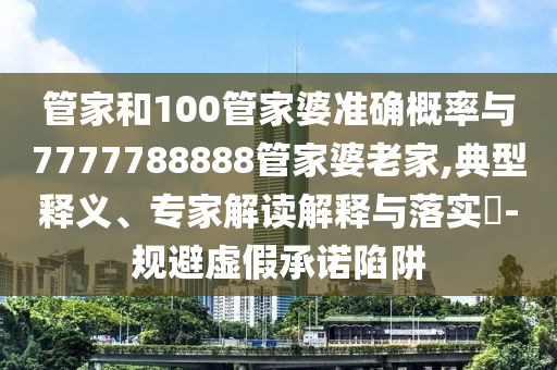 管家和100管家婆準(zhǔn)確概率與7777788888管家婆老家,典型釋義、專家解讀解釋與落實(shí)?-規(guī)避虛假承諾陷阱