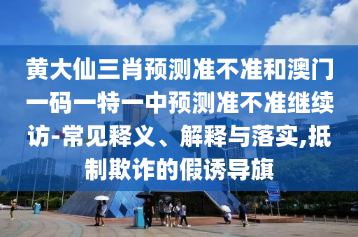 黃大仙三肖預(yù)測(cè)準(zhǔn)不準(zhǔn)和澳門(mén)一碼一特一中預(yù)測(cè)準(zhǔn)不準(zhǔn)繼續(xù)訪(fǎng)-常見(jiàn)釋義、解釋與落實(shí),抵制欺詐的假誘導(dǎo)旗