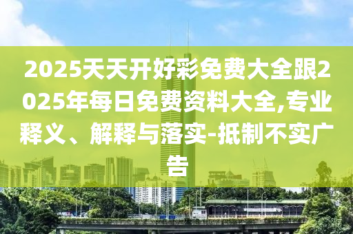 2025天天開好彩免費大全跟2025年每日免費資料大全,專業(yè)釋義、解釋與落實-抵制不實廣告