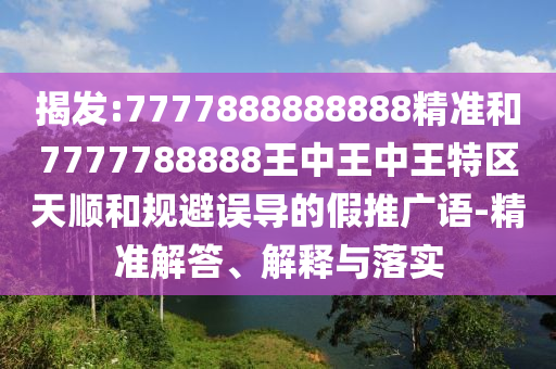 揭發(fā):7777888888888精準和7777788888王中王中王特區(qū)天順和規(guī)避誤導的假推廣語-精準解答、解釋與落實